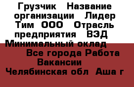 Грузчик › Название организации ­ Лидер Тим, ООО › Отрасль предприятия ­ ВЭД › Минимальный оклад ­ 32 000 - Все города Работа » Вакансии   . Челябинская обл.,Аша г.